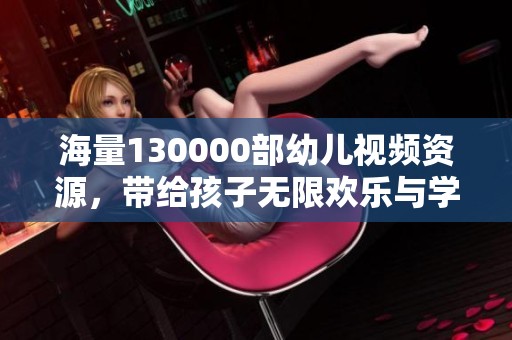 海量130000部幼儿视频资源，带给孩子无限欢乐与学习体验