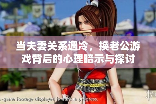 当夫妻关系遇冷，换老公游戏背后的心理暗示与探讨