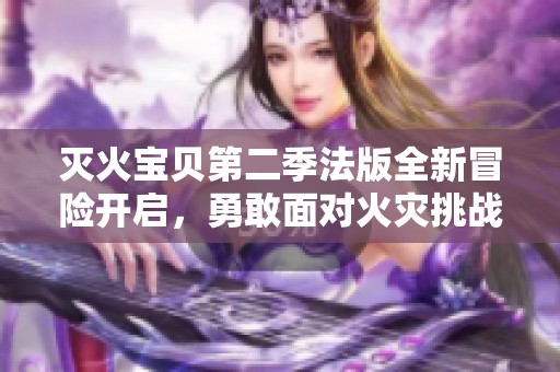 灭火宝贝第二季法版全新冒险开启，勇敢面对火灾挑战