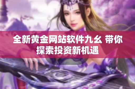 全新黄金网站软件九幺 带你探索投资新机遇