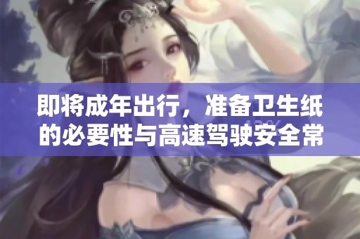 即将成年出行，准备卫生纸的必要性与高速驾驶安全常识
