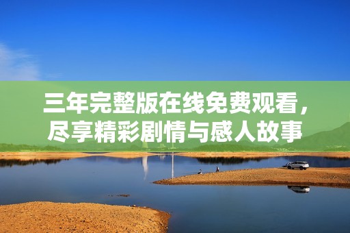 三年完整版在线免费观看，尽享精彩剧情与感人故事