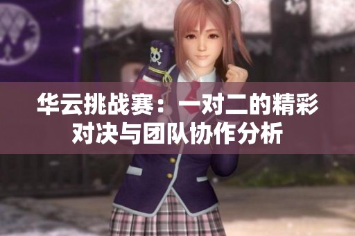 华云挑战赛：一对二的精彩对决与团队协作分析