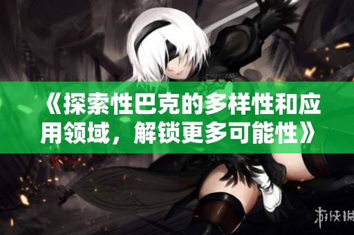 《探索性巴克的多样性和应用领域，解锁更多可能性》