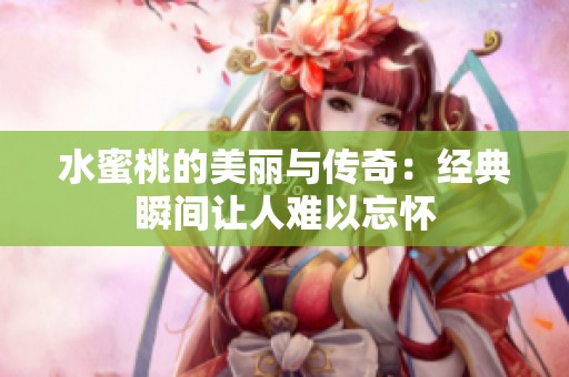水蜜桃的美丽与传奇：经典瞬间让人难以忘怀