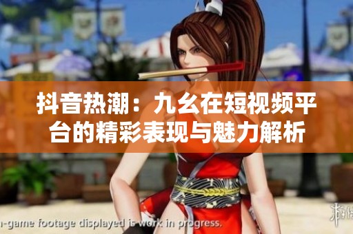 抖音热潮：九幺在短视频平台的精彩表现与魅力解析