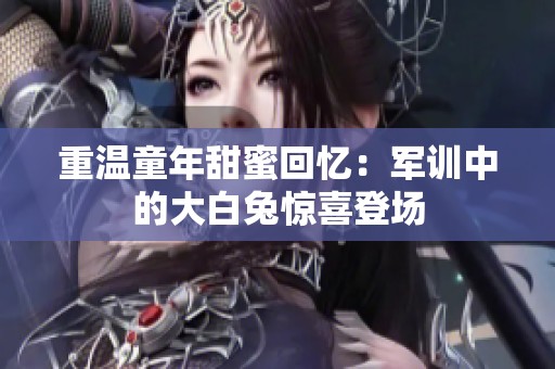重温童年甜蜜回忆：军训中的大白兔惊喜登场