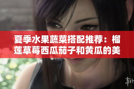 夏季水果蔬菜搭配推荐：榴莲草莓西瓜茄子和黄瓜的美味组合