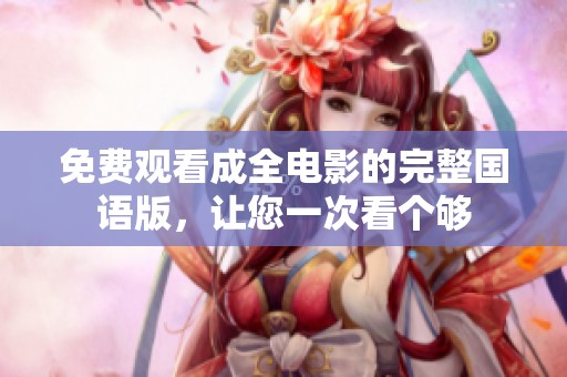 免费观看成全电影的完整国语版，让您一次看个够