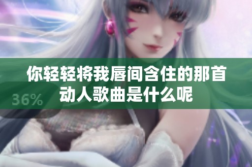 你轻轻将我唇间含住的那首动人歌曲是什么呢