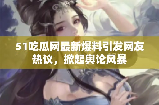 51吃瓜网最新爆料引发网友热议，掀起舆论风暴