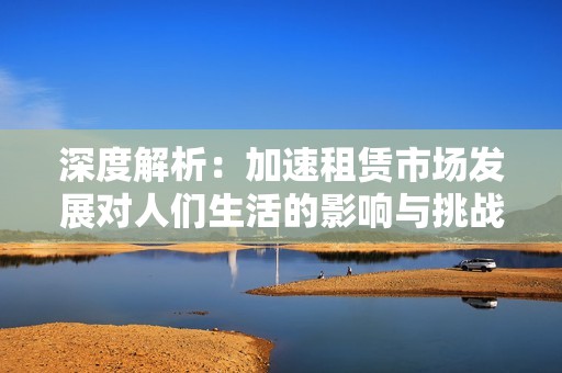 深度解析：加速租赁市场发展对人们生活的影响与挑战