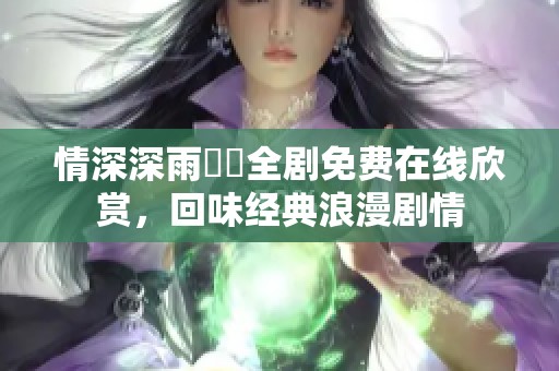 情深深雨濛濛全剧免费在线欣赏，回味经典浪漫剧情