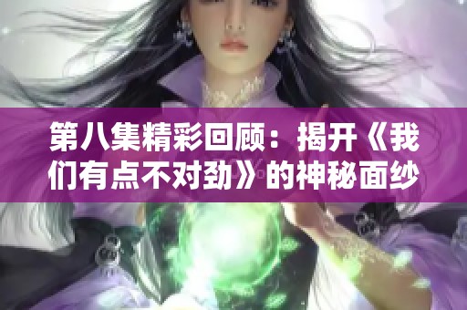 第八集精彩回顾：揭开《我们有点不对劲》的神秘面纱
