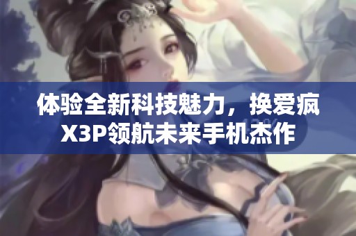 体验全新科技魅力，换爱疯X3P领航未来手机杰作