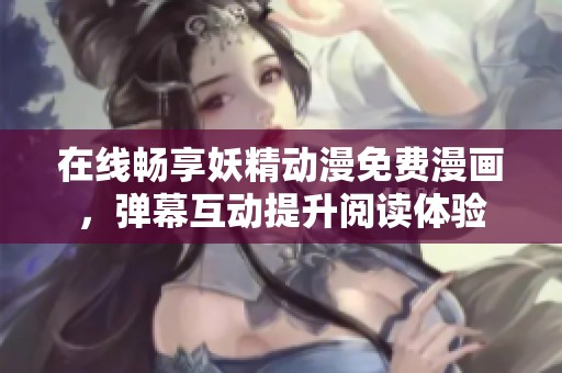 在线畅享妖精动漫免费漫画，弹幕互动提升阅读体验