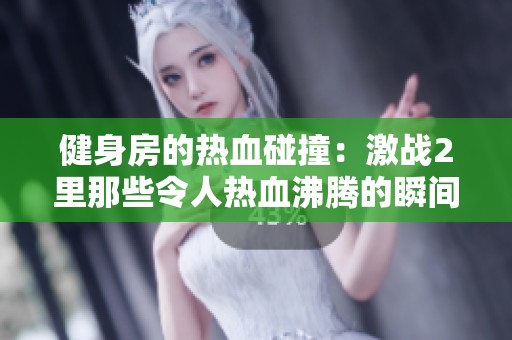 健身房的热血碰撞：激战2里那些令人热血沸腾的瞬间