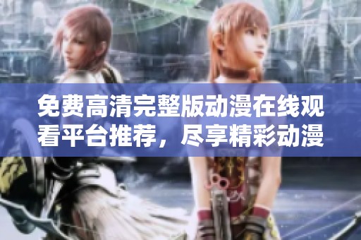 免费高清完整版动漫在线观看平台推荐，尽享精彩动漫世界