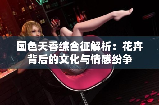 国色天香综合征解析：花卉背后的文化与情感纷争