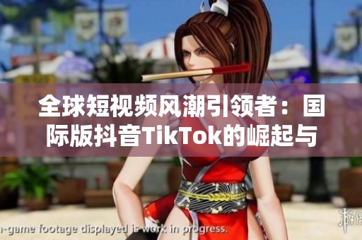 全球短视频风潮引领者：国际版抖音TikTok的崛起与影响