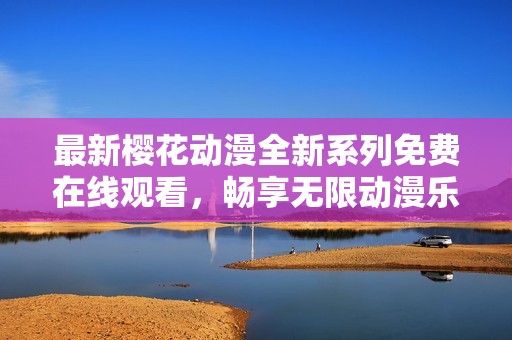 最新樱花动漫全新系列免费在线观看，畅享无限动漫乐趣