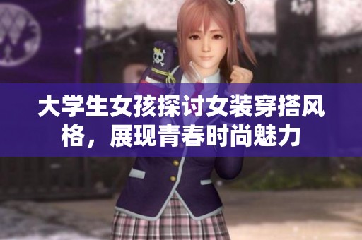 大学生女孩探讨女装穿搭风格，展现青春时尚魅力