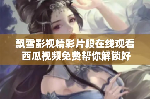 飘雪影视精彩片段在线观看 西瓜视频免费帮你解锁好剧