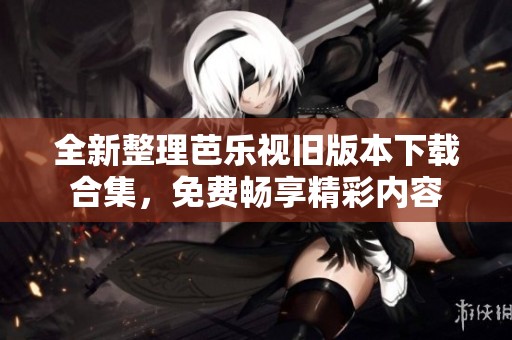 全新整理芭乐视旧版本下载合集，免费畅享精彩内容
