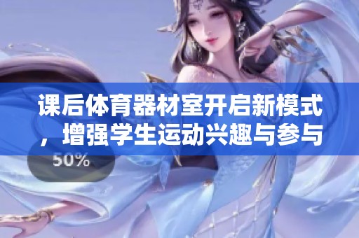 课后体育器材室开启新模式，增强学生运动兴趣与参与度