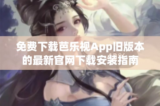 免费下载芭乐视App旧版本的最新官网下载安装指南