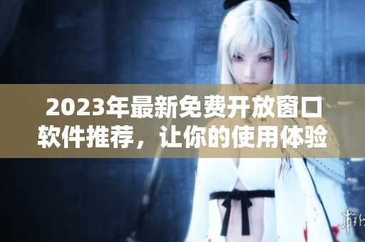 2023年最新免费开放窗口软件推荐，让你的使用体验更佳