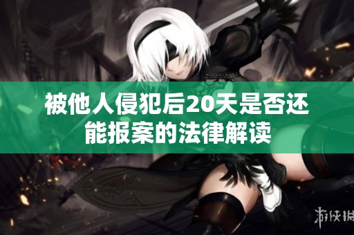 被他人侵犯后20天是否还能报案的法律解读