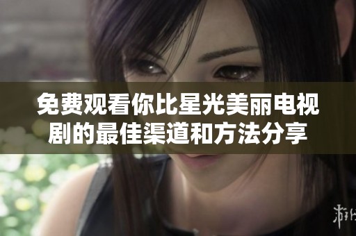 免费观看你比星光美丽电视剧的最佳渠道和方法分享