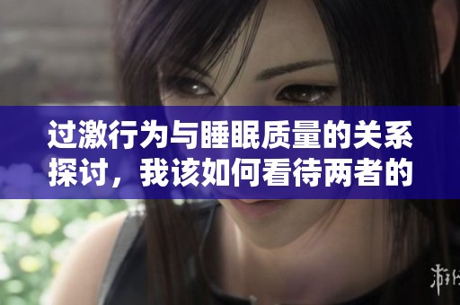 过激行为与睡眠质量的关系探讨，我该如何看待两者的影响