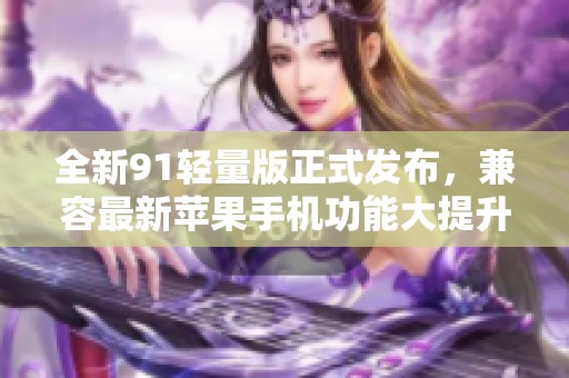 全新91轻量版正式发布，兼容最新苹果手机功能大提升