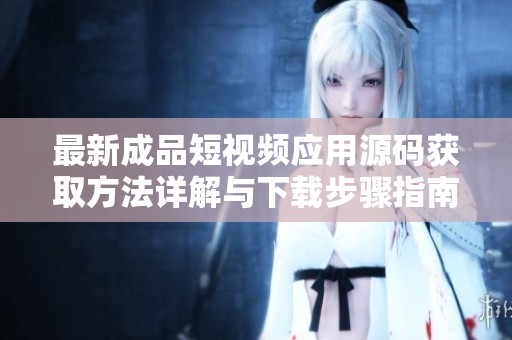 最新成品短视频应用源码获取方法详解与下载步骤指南