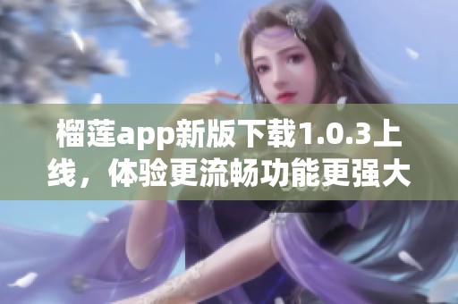 榴莲app新版下载1.0.3上线，体验更流畅功能更强大