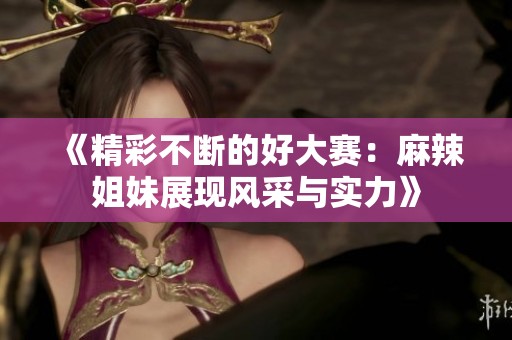 《精彩不断的好大赛：麻辣姐妹展现风采与实力》