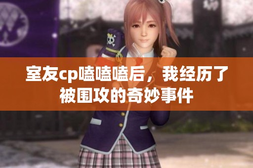 室友cp嗑嗑嗑后，我经历了被围攻的奇妙事件