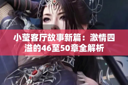 小莹客厅故事新篇：激情四溢的46至50章全解析