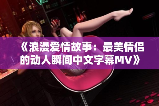 《浪漫爱情故事：最美情侣的动人瞬间中文字幕MV》