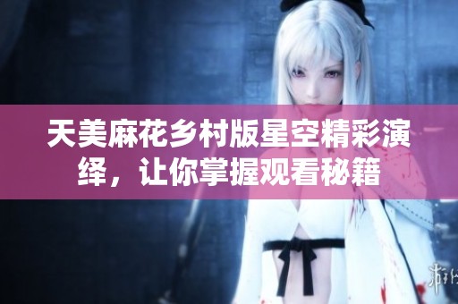 天美麻花乡村版星空精彩演绎，让你掌握观看秘籍