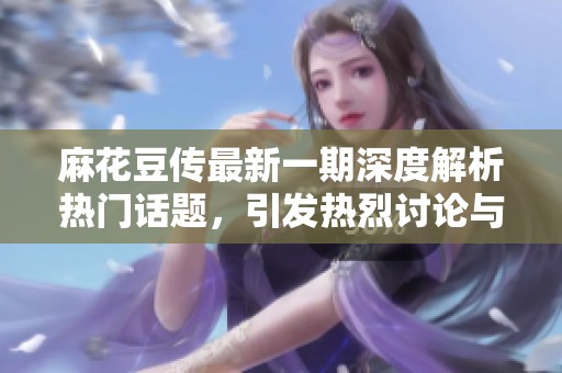麻花豆传最新一期深度解析热门话题，引发热烈讨论与思考
