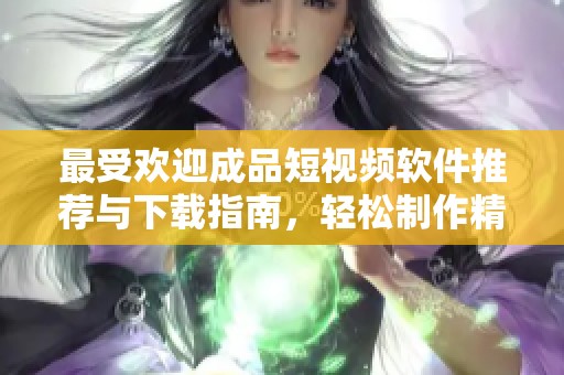 最受欢迎成品短视频软件推荐与下载指南，轻松制作精彩视频