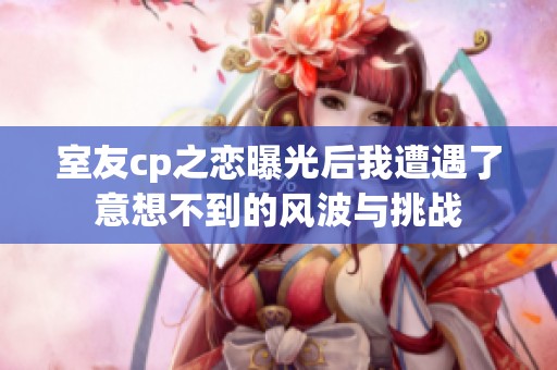 室友cp之恋曝光后我遭遇了意想不到的风波与挑战