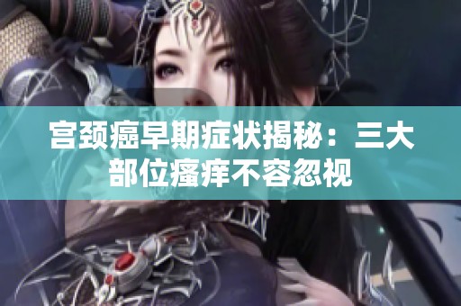 宫颈癌早期症状揭秘：三大部位瘙痒不容忽视