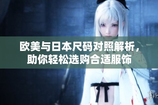 欧美与日本尺码对照解析，助你轻松选购合适服饰