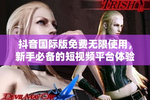抖音国际版免费无限使用，新手必备的短视频平台体验