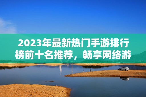 2023年最新热门手游排行榜前十名推荐，畅享网络游戏乐趣