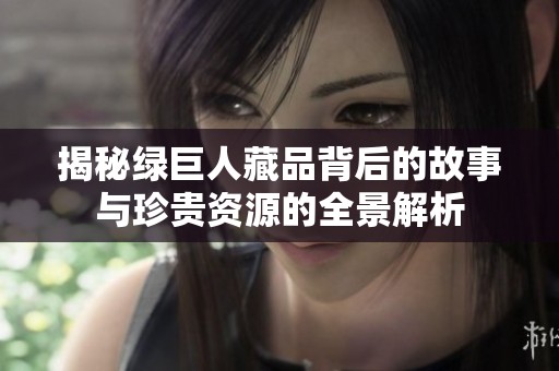 揭秘绿巨人藏品背后的故事与珍贵资源的全景解析